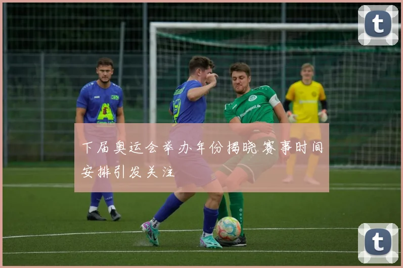 下届奥运会举办年份揭晓 赛事时间安排引发关注