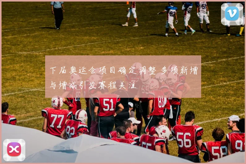 下届奥运会项目确定调整 多项新增与增减引发赛程关注