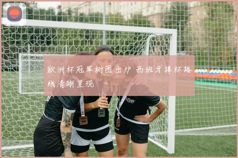 欧洲杯冠军树图出炉 西班牙捧杯路线清晰呈现