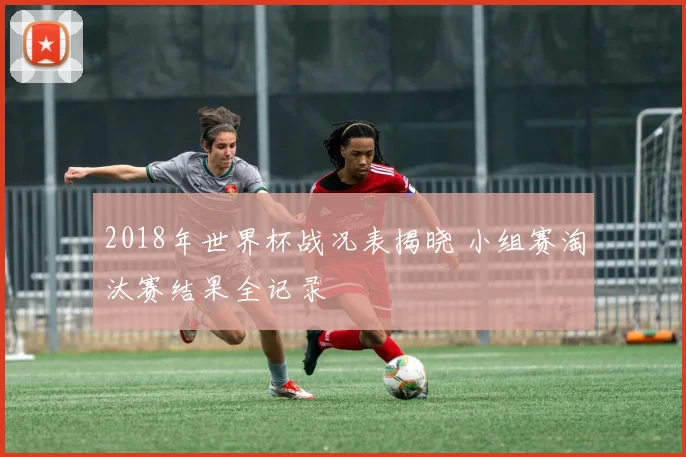 2018年世界杯战况表揭晓 小组赛淘汰赛结果全记录