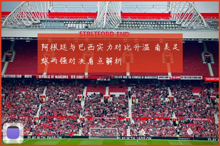 阿根廷与巴西实力对比升温 南美足球两强对决看点解析