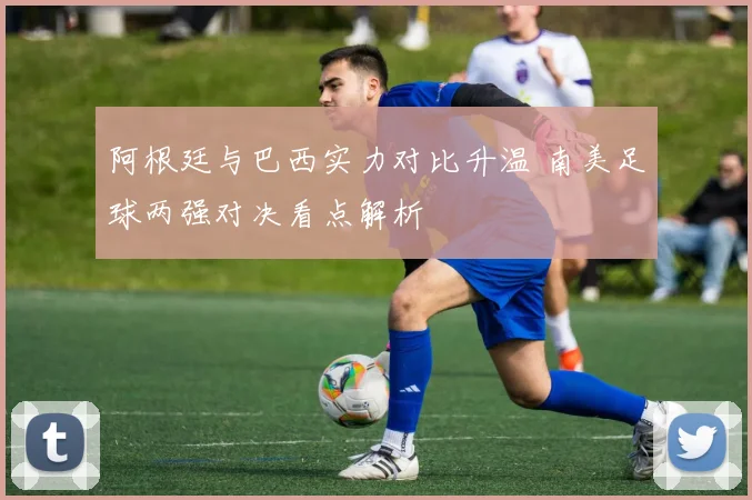 阿根廷与巴西实力对比升温 南美足球两强对决看点解析
