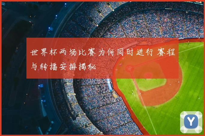 世界杯两场比赛为何同时进行 赛程与转播安排揭秘