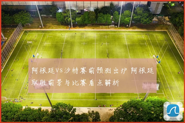 阿根廷vs沙特赛前预测出炉 阿根廷取胜前景与比赛看点解析