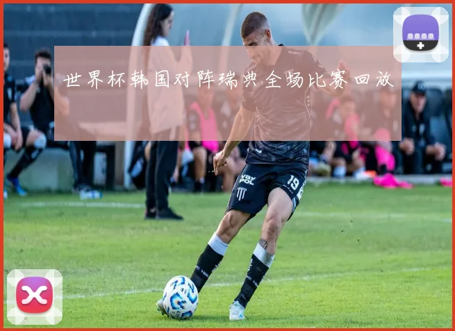 世界杯韩国对阵瑞典全场比赛回放