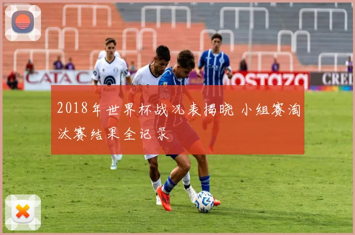 2018年世界杯战况表揭晓 小组赛淘汰赛结果全记录