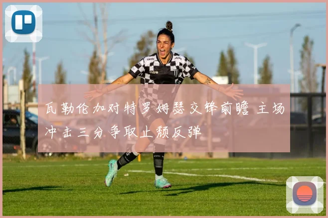 瓦勒伦加对特罗姆瑟交锋前瞻 主场冲击三分争取止颓反弹