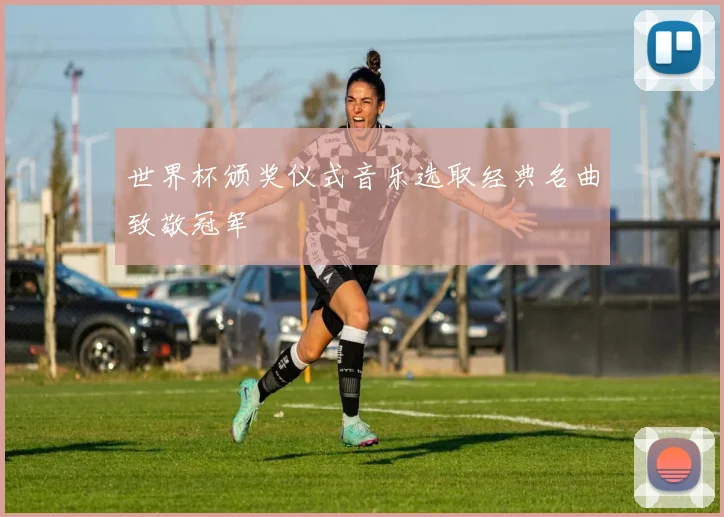 世界杯颁奖仪式音乐选取经典名曲致敬冠军