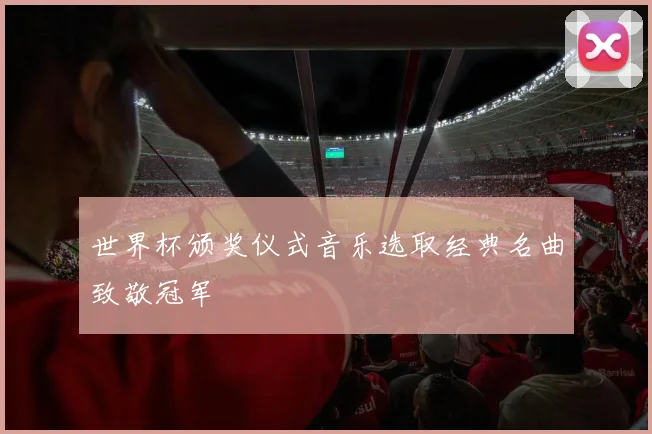 世界杯颁奖仪式音乐选取经典名曲致敬冠军
