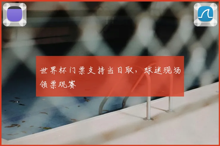 世界杯门票支持当日取,球迷现场领票观赛