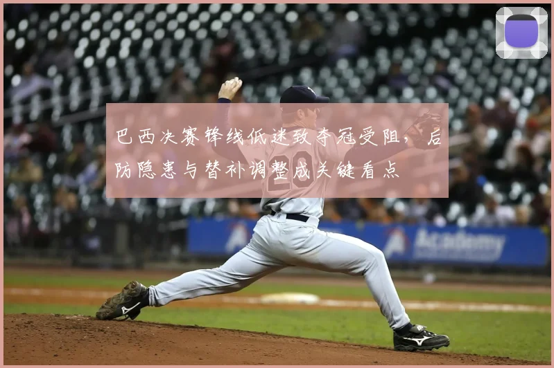 巴西决赛锋线低迷致夺冠受阻，后防隐患与替补调整成关键看点