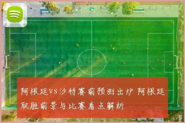 阿根廷vs沙特赛前预测出炉 阿根廷取胜前景与比赛看点解析