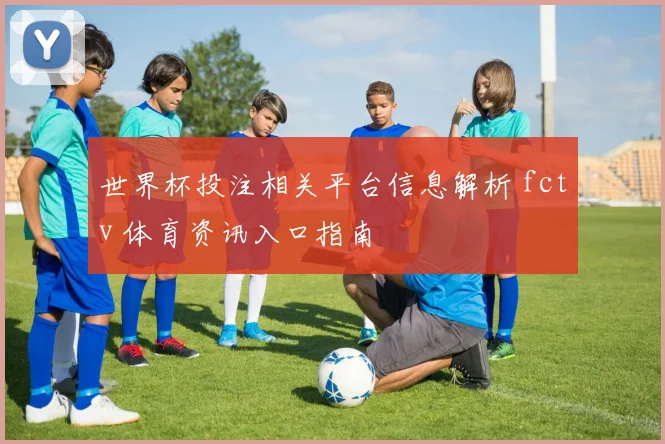 世界杯投注相关平台信息解析 fctv 体育资讯入口指南