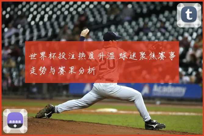 世界杯投注热度升温 球迷聚焦赛事走势与赛果分析