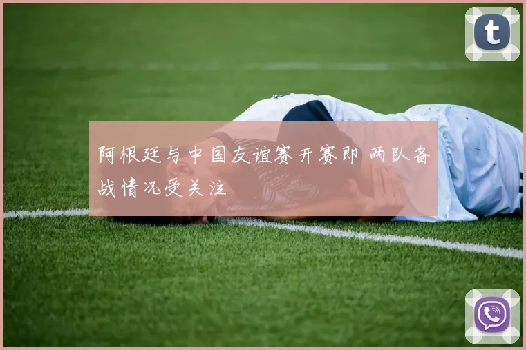 阿根廷与中国友谊赛开赛即 两队备战情况受关注