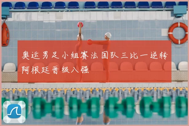 奥运男足小组赛法国队三比一逆转阿根廷晋级八强