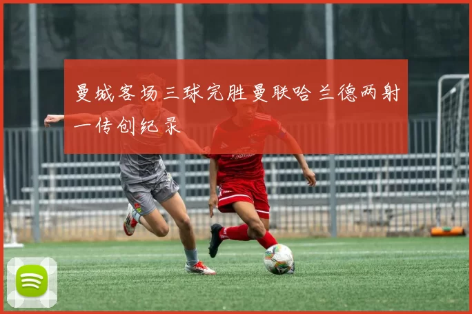 曼城客场三球完胜曼联哈兰德两射一传创纪录