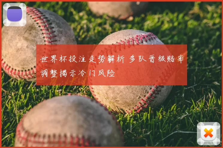世界杯投注走势解析 多队晋级赔率调整揭示冷门风险