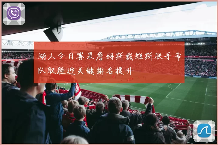 湖人今日赛果詹姆斯戴维斯联手率队取胜迎关键排名提升