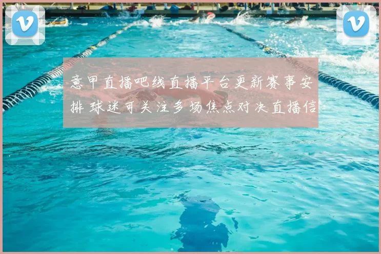 意甲直播吧线直播平台更新赛事安排 球迷可关注多场焦点对决直播信息