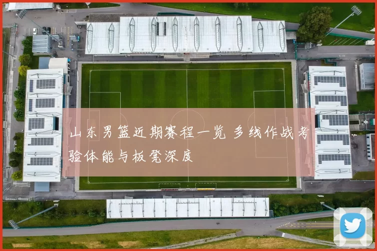 山东男篮近期赛程一览 多线作战考验体能与板凳深度