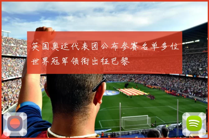 英国奥运代表团公布参赛名单多位世界冠军领衔出征巴黎
