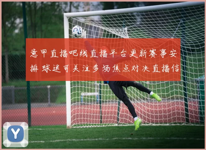 意甲直播吧线直播平台更新赛事安排 球迷可关注多场焦点对决直播信息