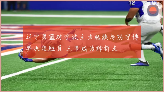 辽宁男篮对宁波主力轮换与防守博弈决定胜负 三节成为转折点