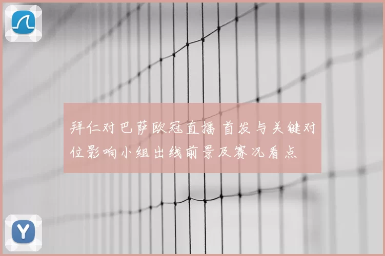 拜仁对巴萨欧冠直播 首发与关键对位影响小组出线前景及赛况看点