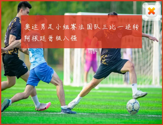 奥运男足小组赛法国队三比一逆转阿根廷晋级八强