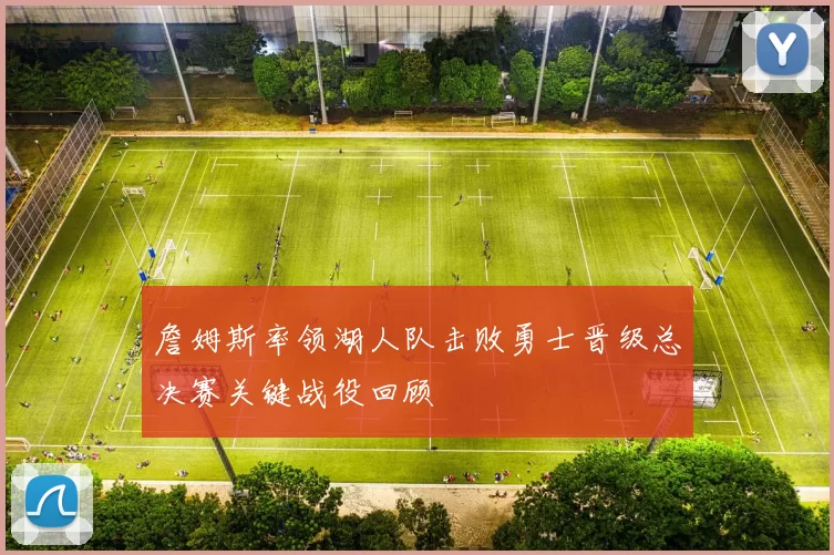 詹姆斯率领湖人队击败勇士晋级总决赛关键战役回顾