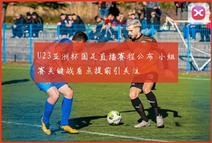 U23亚洲杯国足直播赛程公布 小组赛关键战看点提前引关注