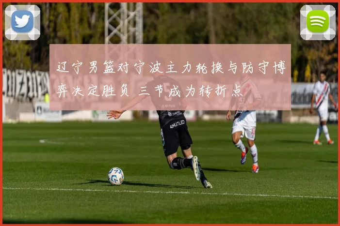 辽宁男篮对宁波主力轮换与防守博弈决定胜负 三节成为转折点