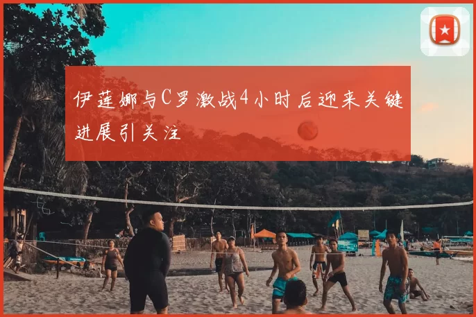 伊莲娜与C罗激战4小时后迎来关键进展引关注