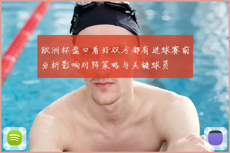 欧洲杯盘口看好双方都有进球赛前分析影响对阵策略与关键球员