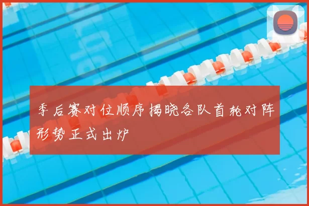 季后赛对位顺序揭晓各队首轮对阵形势正式出炉