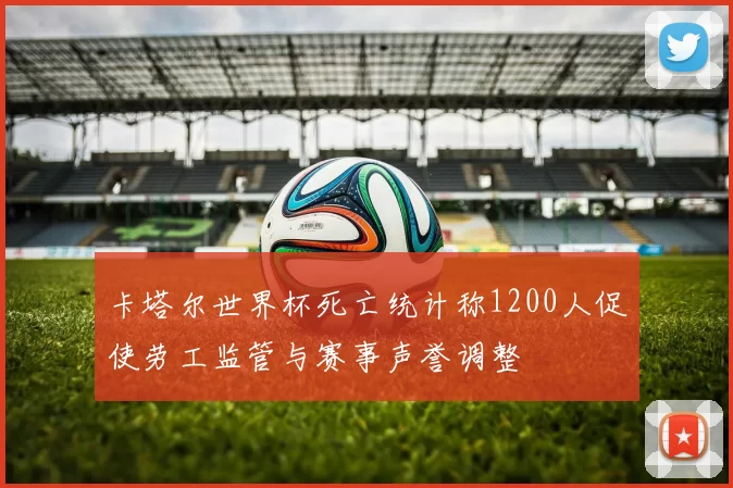 卡塔尔世界杯死亡统计称1200人促使劳工监管与赛事声誉调整