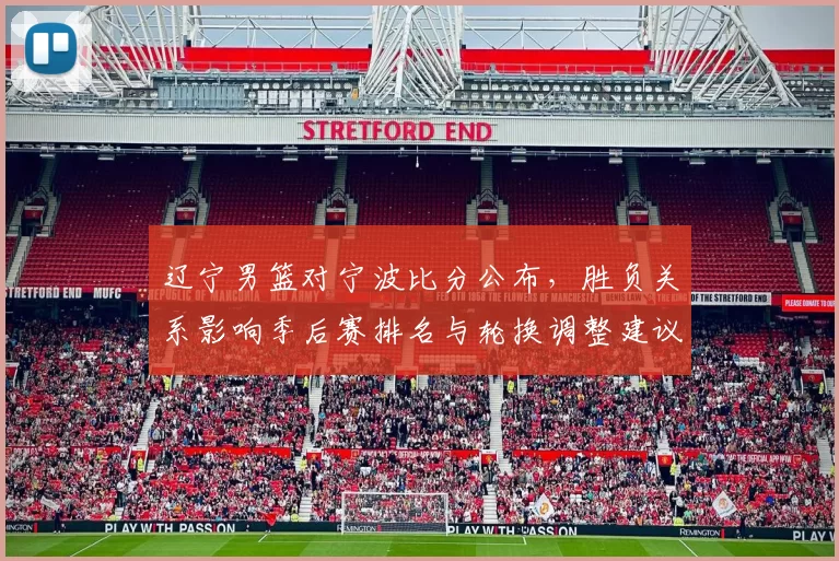 辽宁男篮对宁波比分公布，胜负关系影响季后赛排名与轮换调整建议