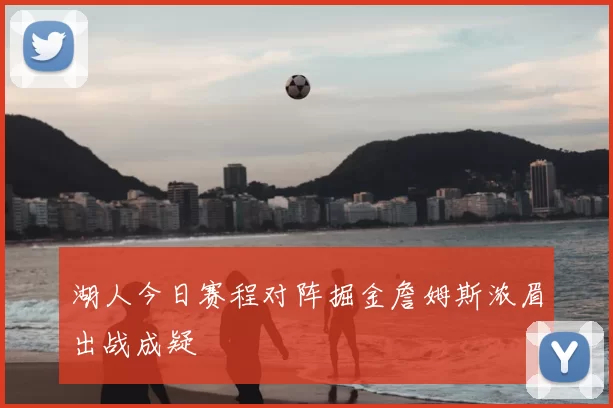 湖人今日赛程对阵掘金詹姆斯浓眉出战成疑