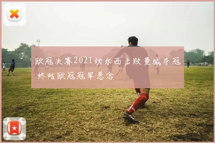 欧冠决赛2021切尔西击败曼城夺冠 终结欧冠冠军悬念