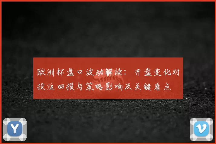 欧洲杯盘口波动解读：开盘变化对投注回报与策略影响及关键看点