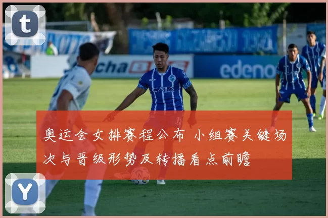 奥运会女排赛程公布 小组赛关键场次与晋级形势及转播看点前瞻