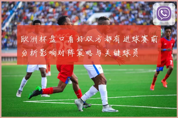 欧洲杯盘口看好双方都有进球赛前分析影响对阵策略与关键球员