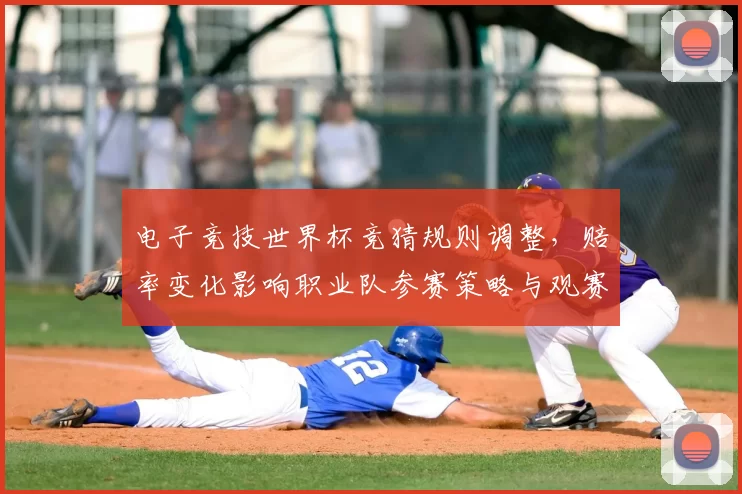 电子竞技世界杯竞猜规则调整，赔率变化影响职业队参赛策略与观赛人数