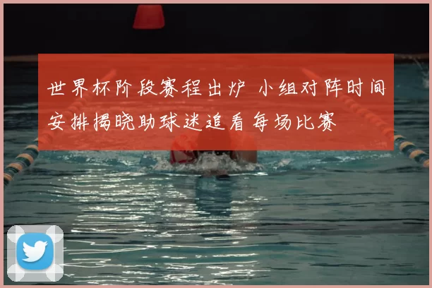世界杯阶段赛程出炉 小组对阵时间安排揭晓助球迷追看每场比赛