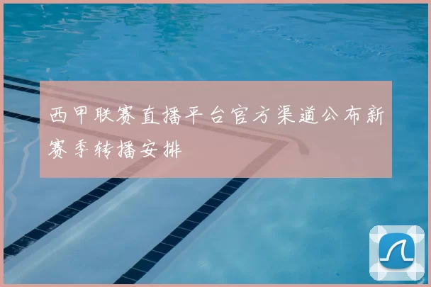 西甲联赛直播平台官方渠道公布新赛季转播安排