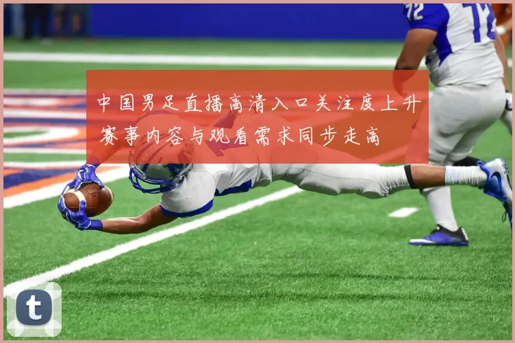 中国男足直播高清入口关注度上升 赛事内容与观看需求同步走高