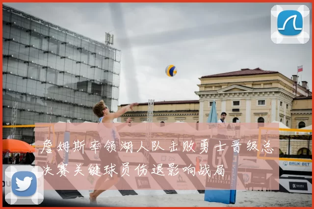 詹姆斯率领湖人队击败勇士晋级总决赛关键球员伤退影响战局