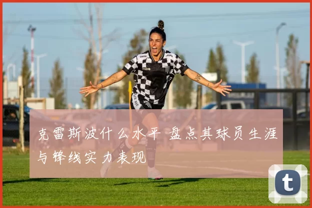克雷斯波什么水平 盘点其球员生涯与锋线实力表现