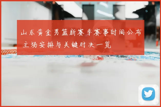 山东黄金男篮新赛季赛事时间公布 主场安排与关键对决一览